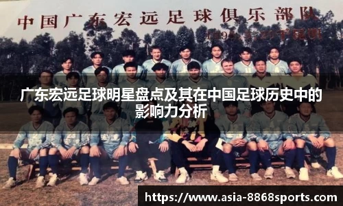 广东宏远足球明星盘点及其在中国足球历史中的影响力分析